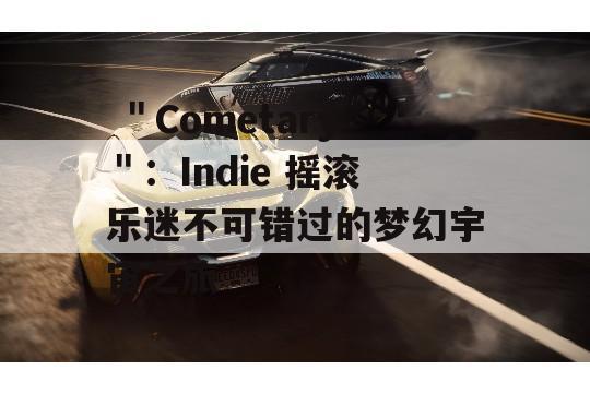  ＂Cometary＂：Indie 摇滚乐迷不可错过的梦幻宇宙之旅