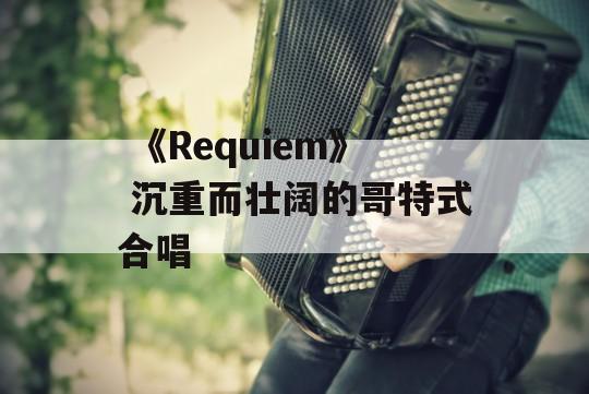  《Requiem》 沉重而壮阔的哥特式合唱